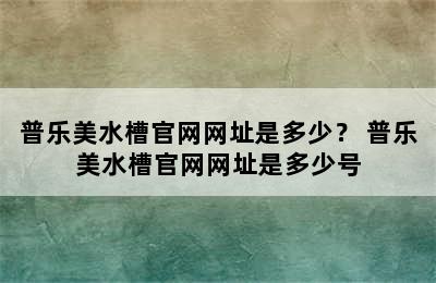 普乐美水槽官网网址是多少？ 普乐美水槽官网网址是多少号